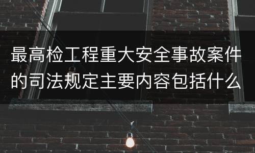 最高检工程重大安全事故案件的司法规定主要内容包括什么