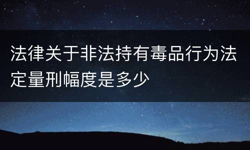 法律关于非法持有毒品行为法定量刑幅度是多少