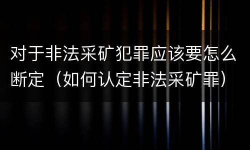 对于非法采矿犯罪应该要怎么断定（如何认定非法采矿罪）