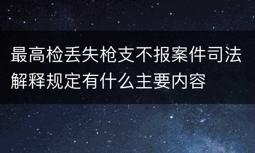 最高检丢失枪支不报案件司法解释规定有什么主要内容