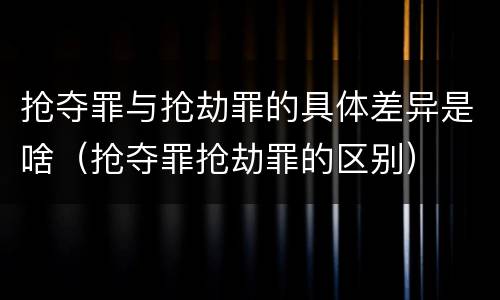 抢夺罪与抢劫罪的具体差异是啥（抢夺罪抢劫罪的区别）