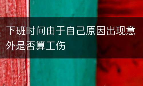 下班时间由于自己原因出现意外是否算工伤