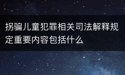 拐骗儿童犯罪相关司法解释规定重要内容包括什么