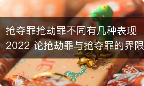 抢夺罪抢劫罪不同有几种表现2022 论抢劫罪与抢夺罪的界限