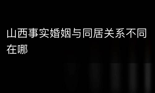 山西事实婚姻与同居关系不同在哪