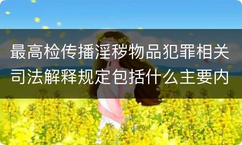 最高检传播淫秽物品犯罪相关司法解释规定包括什么主要内容