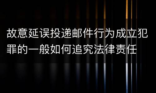 故意延误投递邮件行为成立犯罪的一般如何追究法律责任