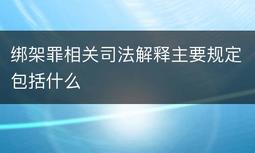 绑架罪相关司法解释主要规定包括什么