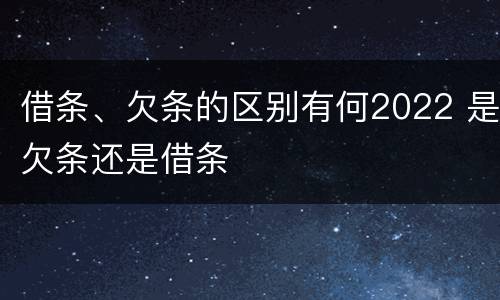 借条、欠条的区别有何2022 是欠条还是借条