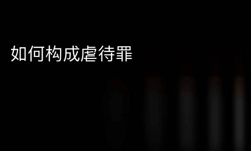 如何构成虐待罪