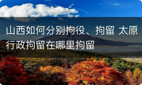 山西如何分别拘役、拘留 太原行政拘留在哪里拘留