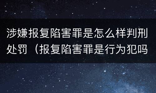 涉嫌报复陷害罪是怎么样判刑处罚（报复陷害罪是行为犯吗）