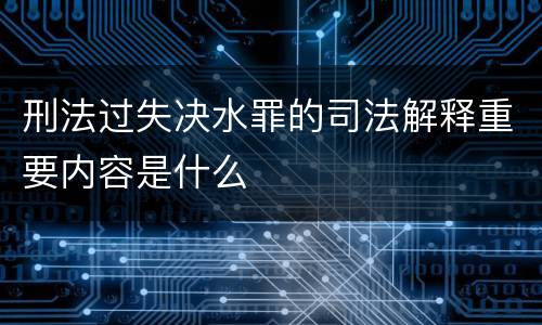 刑法过失决水罪的司法解释重要内容是什么