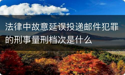 法律中故意延误投递邮件犯罪的刑事量刑档次是什么