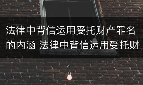 法律中背信运用受托财产罪名的内涵 法律中背信运用受托财产罪名的内涵是