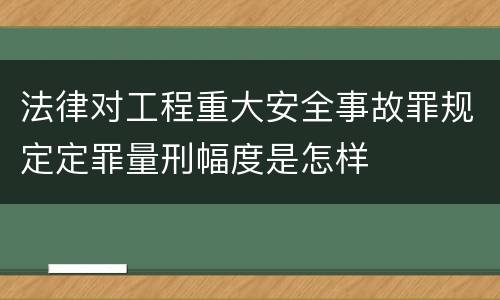 法律对工程重大安全事故罪规定定罪量刑幅度是怎样