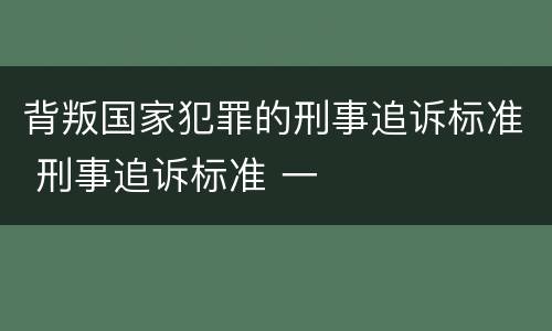 背叛国家犯罪的刑事追诉标准 刑事追诉标准 一
