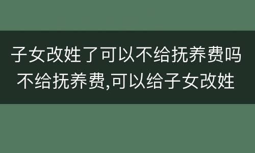 子女改姓了可以不给抚养费吗 不给抚养费,可以给子女改姓吗