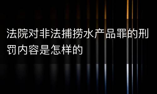 法院对非法捕捞水产品罪的刑罚内容是怎样的