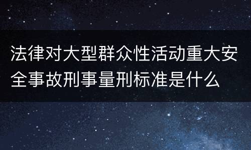 法律对大型群众性活动重大安全事故刑事量刑标准是什么