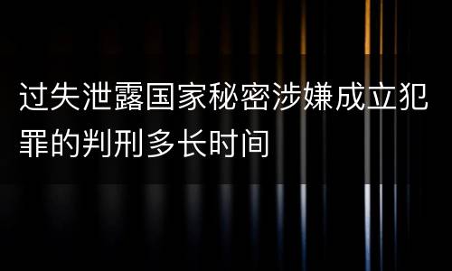 过失泄露国家秘密涉嫌成立犯罪的判刑多长时间