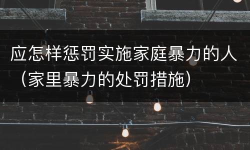 应怎样惩罚实施家庭暴力的人（家里暴力的处罚措施）