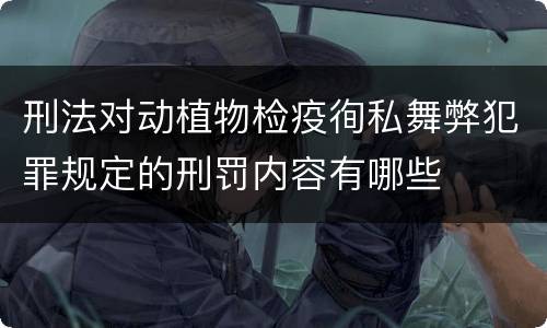刑法对动植物检疫徇私舞弊犯罪规定的刑罚内容有哪些
