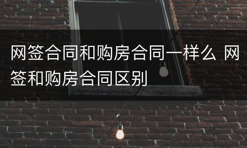 网签合同和购房合同一样么 网签和购房合同区别