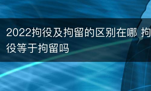 2022拘役及拘留的区别在哪 拘役等于拘留吗