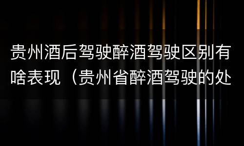 贵州酒后驾驶醉酒驾驶区别有啥表现（贵州省醉酒驾驶的处罚最高是多少）