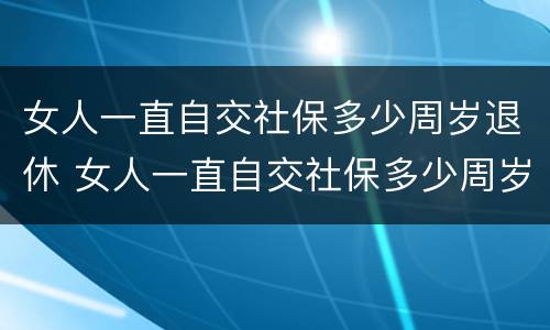 女人一直自交社保多少周岁退休 女人一直自交社保多少周岁退休了