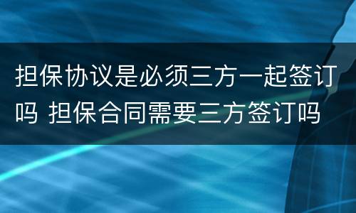 担保协议是必须三方一起签订吗 担保合同需要三方签订吗