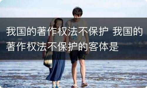 我国的著作权法不保护 我国的著作权法不保护的客体是