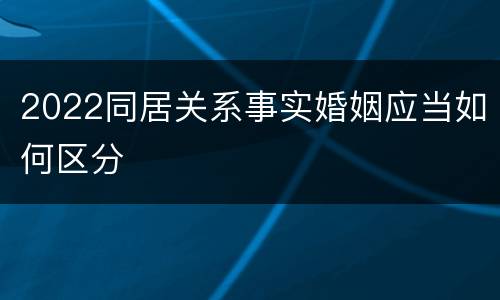 2022同居关系事实婚姻应当如何区分