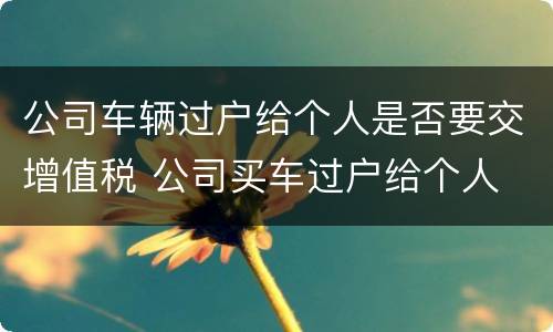 公司车辆过户给个人是否要交增值税 公司买车过户给个人 增值税