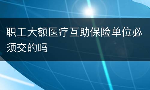 职工大额医疗互助保险单位必须交的吗