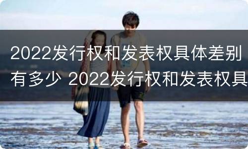 2022发行权和发表权具体差别有多少 2022发行权和发表权具体差别有多少年