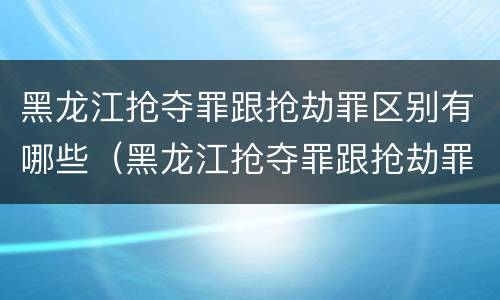 黑龙江抢夺罪跟抢劫罪区别有哪些（黑龙江抢夺罪跟抢劫罪区别有哪些）