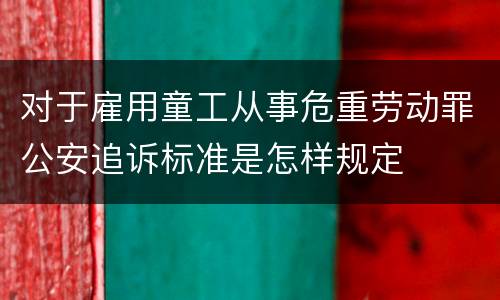 对于雇用童工从事危重劳动罪公安追诉标准是怎样规定