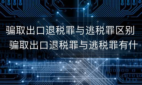 骗取出口退税罪与逃税罪区别 骗取出口退税罪与逃税罪有什么不同