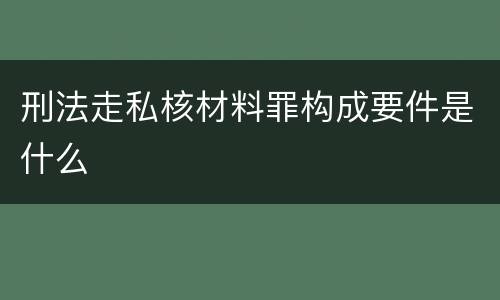刑法走私核材料罪构成要件是什么