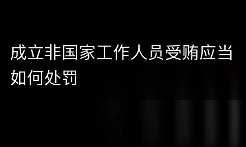 成立非国家工作人员受贿应当如何处罚
