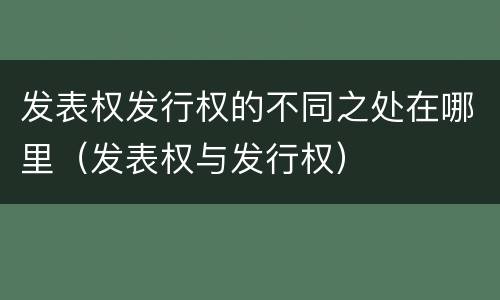 发表权发行权的不同之处在哪里（发表权与发行权）