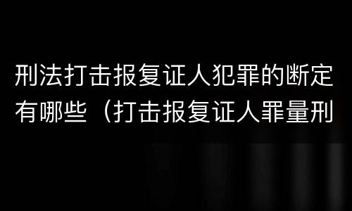刑法打击报复证人犯罪的断定有哪些（打击报复证人罪量刑）