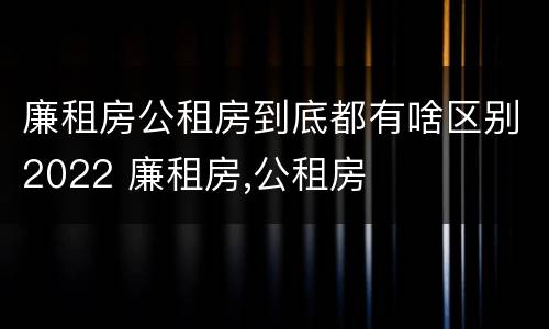 廉租房公租房到底都有啥区别2022 廉租房,公租房
