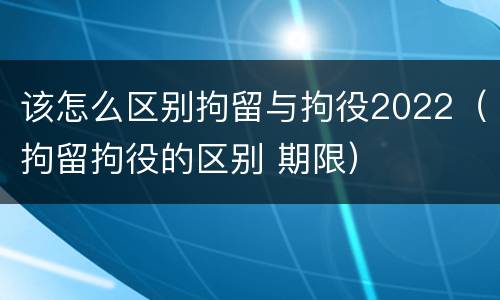 该怎么区别拘留与拘役2022（拘留拘役的区别 期限）