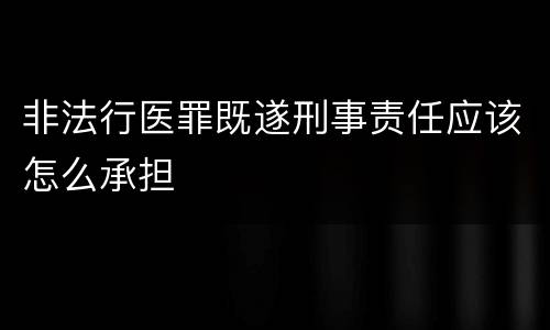 非法行医罪既遂刑事责任应该怎么承担