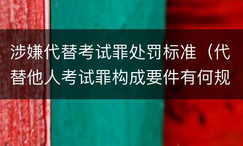 涉嫌代替考试罪处罚标准（代替他人考试罪构成要件有何规定）