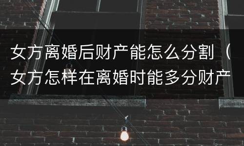 女方离婚后财产能怎么分割（女方怎样在离婚时能多分财产）