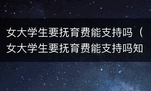 女大学生要抚育费能支持吗（女大学生要抚育费能支持吗知乎）